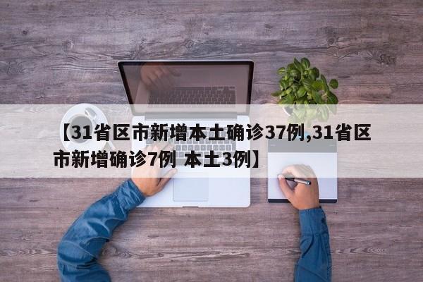 【31省区市新增本土确诊37例,31省区市新增确诊7例 本土3例】