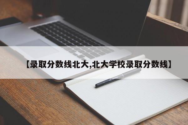 【录取分数线北大,北大学校录取分数线】