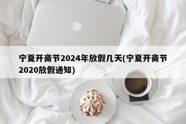 宁夏开斋节2024年放假几天(宁夏开斋节2020放假通知)