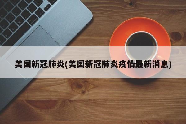 美国新冠肺炎(美国新冠肺炎疫情最新消息)