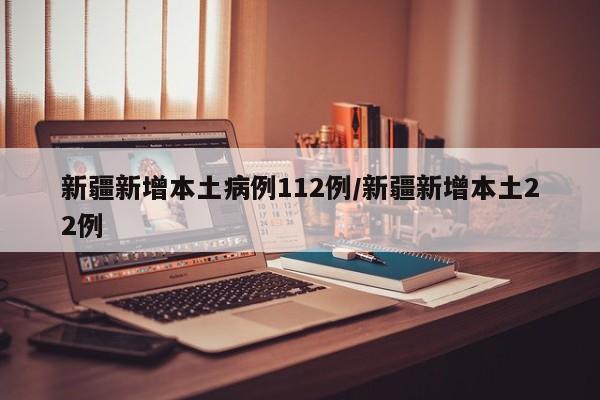 新疆新增本土病例112例/新疆新增本土22例