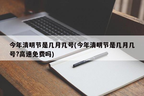 今年清明节是几月几号(今年清明节是几月几号?高速免费吗)