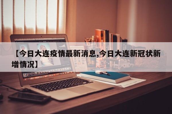 【今日大连疫情最新消息,今日大连新冠状新增情况】