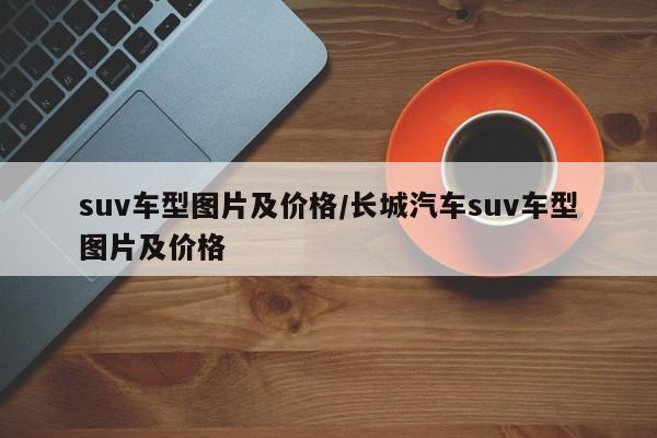 suv车型图片及价格/长城汽车suv车型图片及价格