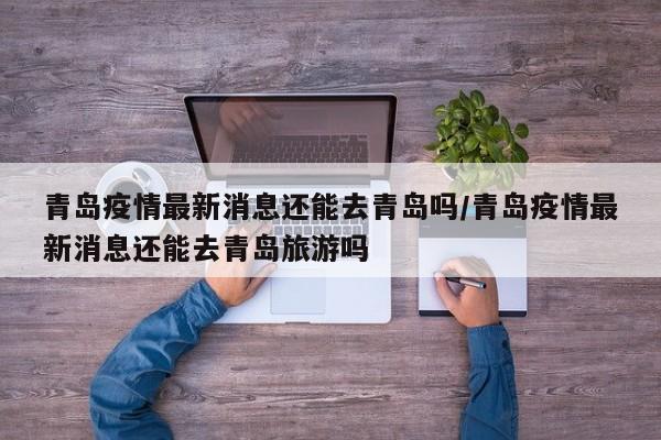 青岛疫情最新消息还能去青岛吗/青岛疫情最新消息还能去青岛旅游吗