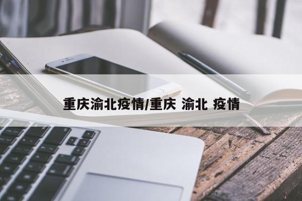 重庆渝北疫情/重庆 渝北 疫情