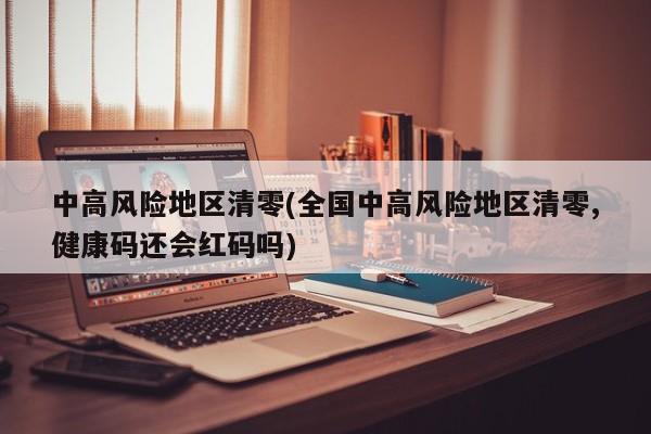 中高风险地区清零(全国中高风险地区清零,健康码还会红码吗)