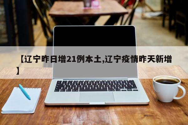 【辽宁昨日增21例本土,辽宁疫情昨天新增】