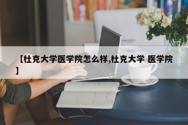 【杜克大学医学院怎么样,杜克大学 医学院】