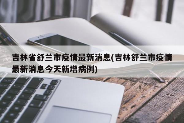 吉林省舒兰市疫情最新消息(吉林舒兰市疫情最新消息今天新增病例)