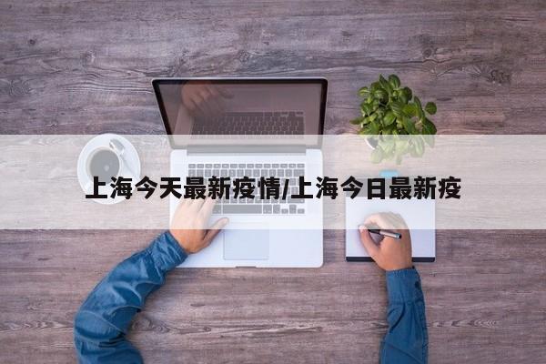 上海今天最新疫情/上海今日最新疫