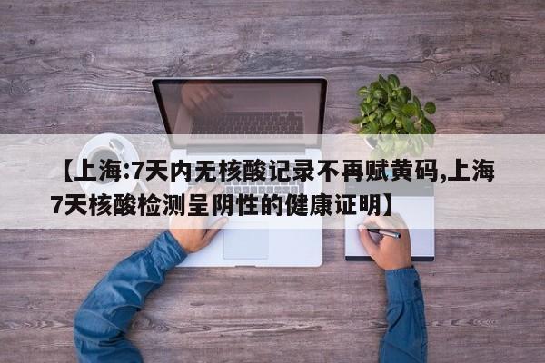 【上海:7天内无核酸记录不再赋黄码,上海7天核酸检测呈阴性的健康证明】