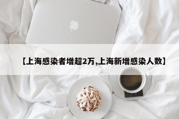 【上海感染者增超2万,上海新增感染人数】