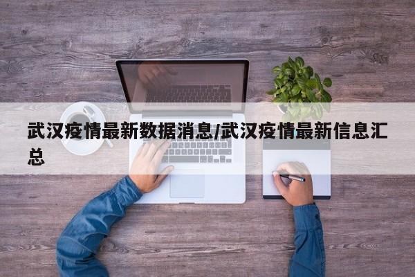 武汉疫情最新数据消息/武汉疫情最新信息汇总