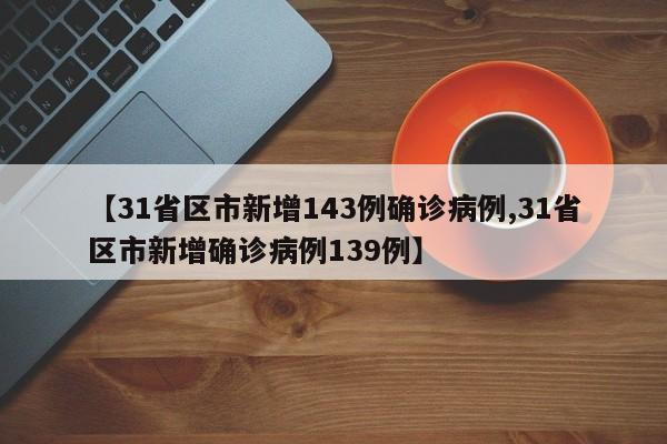 【31省区市新增143例确诊病例,31省区市新增确诊病例139例】