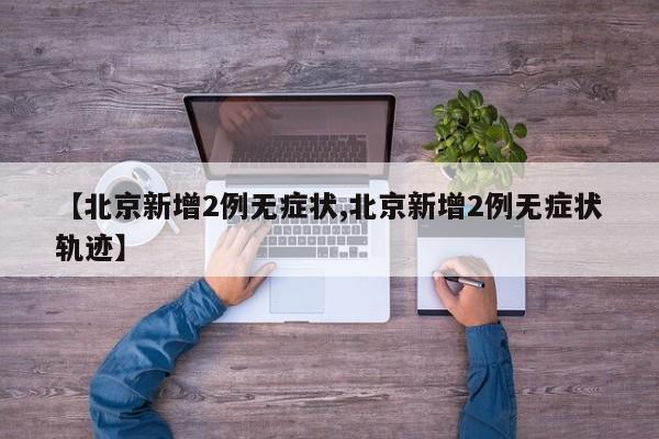 【北京新增2例无症状,北京新增2例无症状轨迹】