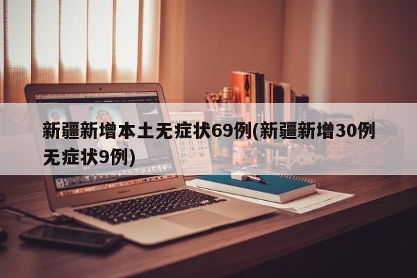 新疆新增本土无症状69例(新疆新增30例无症状9例)