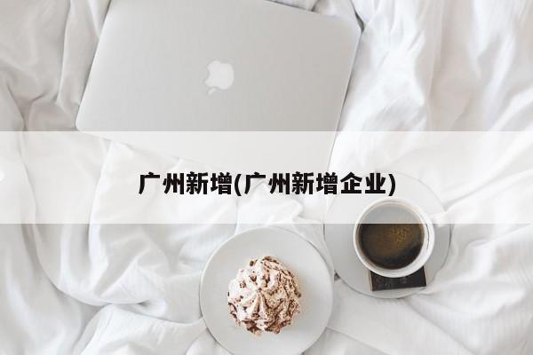 广州新增(广州新增企业)