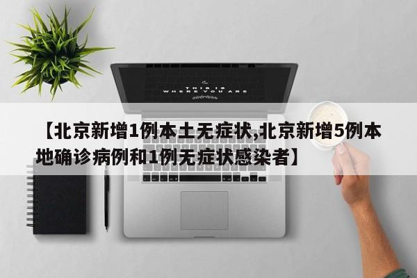 【北京新增1例本土无症状,北京新增5例本地确诊病例和1例无症状感染者】