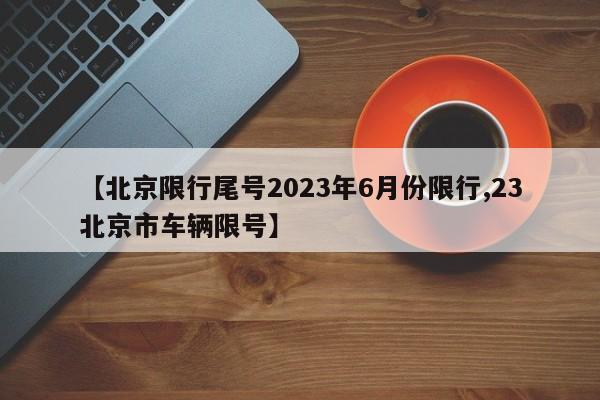 【北京限行尾号2023年6月份限行,23北京市车辆限号】