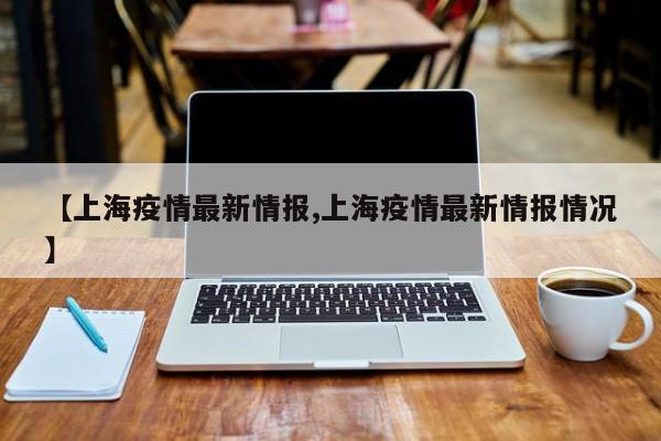 【上海疫情最新情报,上海疫情最新情报情况】