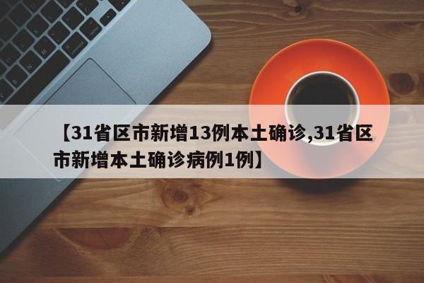 【31省区市新增13例本土确诊,31省区市新增本土确诊病例1例】