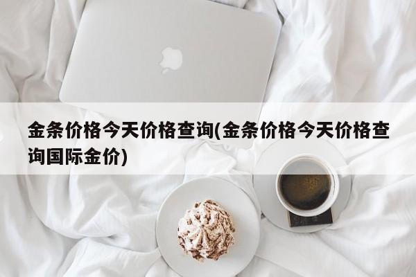 金条价格今天价格查询(金条价格今天价格查询国际金价)