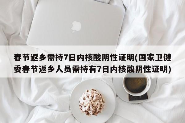 春节返乡需持7日内核酸阴性证明(国家卫健委春节返乡人员需持有7日内核酸阴性证明)