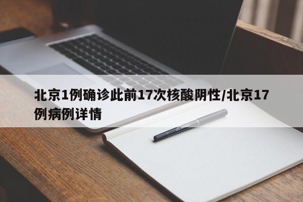北京1例确诊此前17次核酸阴性/北京17例病例详情