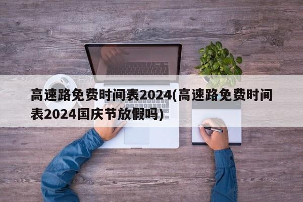 高速路免费时间表2024(高速路免费时间表2024国庆节放假吗)