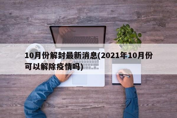 10月份解封最新消息(2021年10月份可以解除疫情吗)