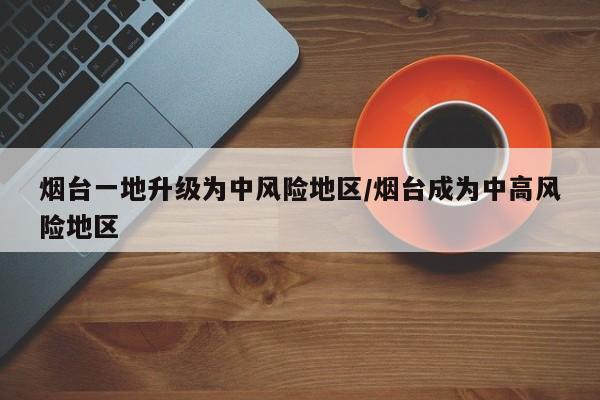 烟台一地升级为中风险地区/烟台成为中高风险地区