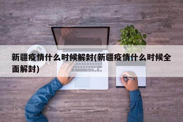 新疆疫情什么时候解封(新疆疫情什么时候全面解封)