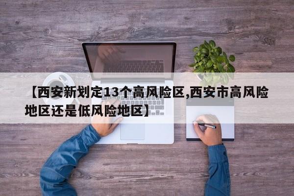 【西安新划定13个高风险区,西安市高风险地区还是低风险地区】