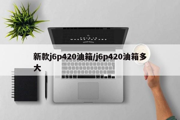 新款j6p420油箱/j6p420油箱多大