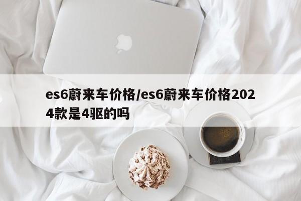 es6蔚来车价格/es6蔚来车价格2024款是4驱的吗