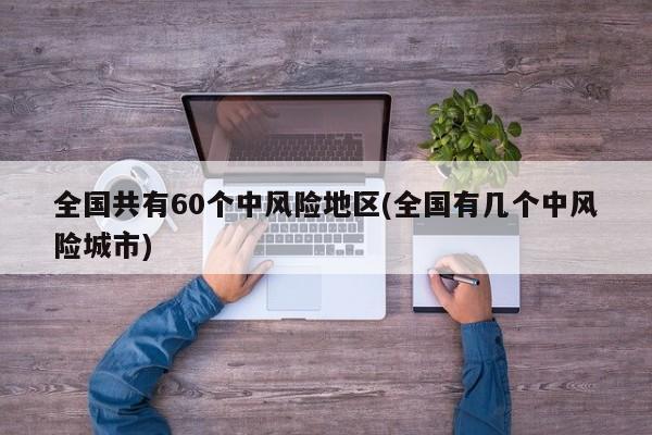 全国共有60个中风险地区(全国有几个中风险城市)
