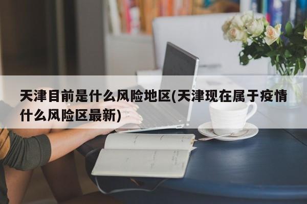 天津目前是什么风险地区(天津现在属于疫情什么风险区最新)