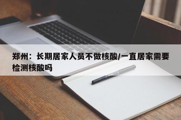 郑州：长期居家人员不做核酸/一直居家需要检测核酸吗