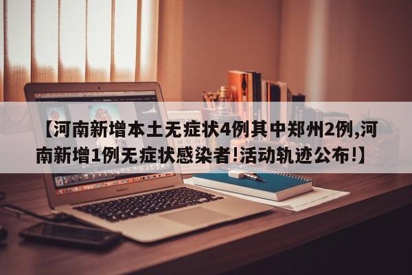【河南新增本土无症状4例其中郑州2例,河南新增1例无症状感染者!活动轨迹公布!】
