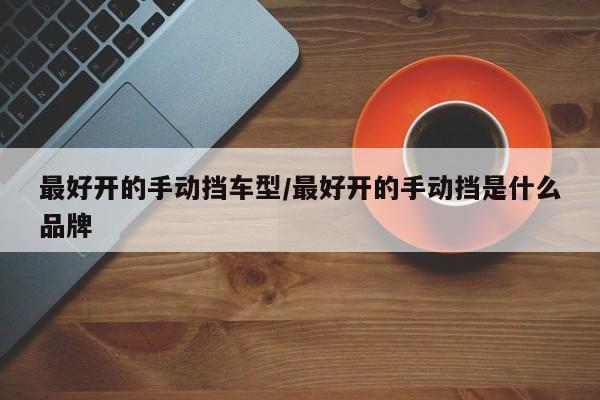 最好开的手动挡车型/最好开的手动挡是什么品牌