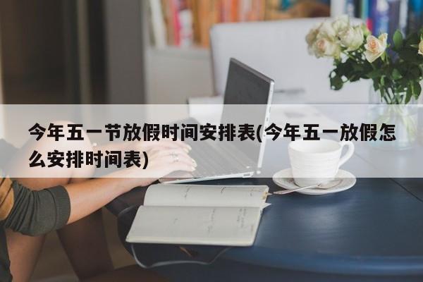 今年五一节放假时间安排表(今年五一放假怎么安排时间表)