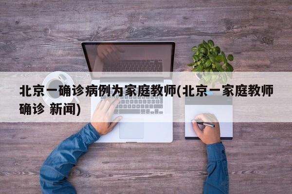 北京一确诊病例为家庭教师(北京一家庭教师确诊 新闻)
