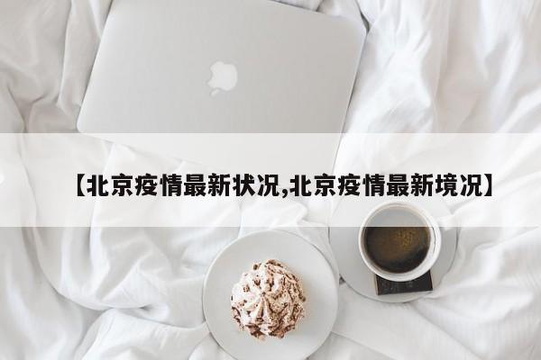 【北京疫情最新状况,北京疫情最新境况】