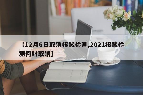 【12月6日取消核酸检测,2021核酸检测何时取消】