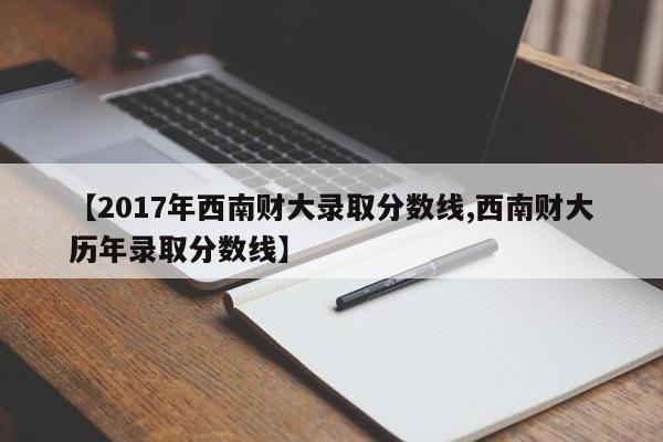【2017年西南财大录取分数线,西南财大历年录取分数线】