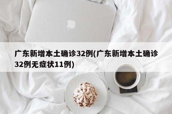 广东新增本土确诊32例(广东新增本土确诊32例无症状11例)