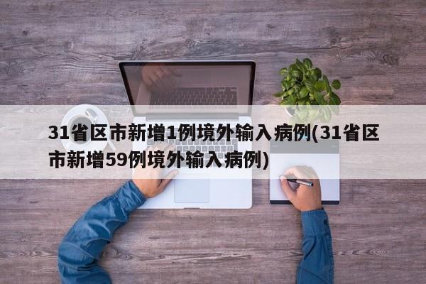 31省区市新增1例境外输入病例(31省区市新增59例境外输入病例)