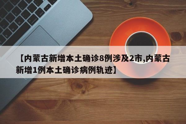 【内蒙古新增本土确诊8例涉及2市,内蒙古新增1例本土确诊病例轨迹】