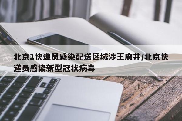 北京1快递员感染配送区域涉王府井/北京快递员感染新型冠状病毒